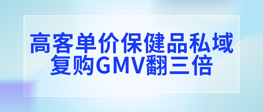 高客单价保健品, 私域复购GMV翻三倍的8个关键点