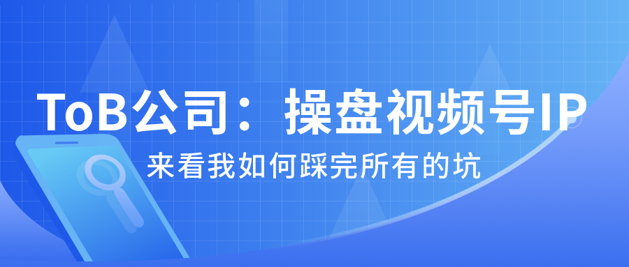 ToB公司：操盤視頻號(hào)IP，我如何踩完所有的坑...