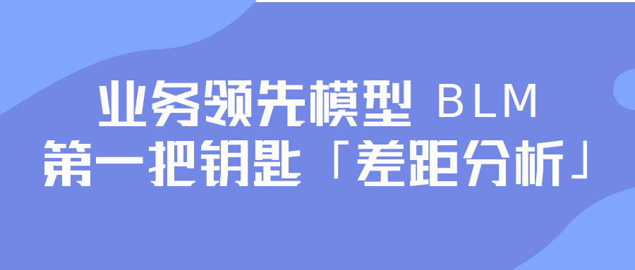 從戰(zhàn)略到執(zhí)行：業(yè)務(wù)領(lǐng)先模型 BLM 的第一把鑰匙「差距分析」