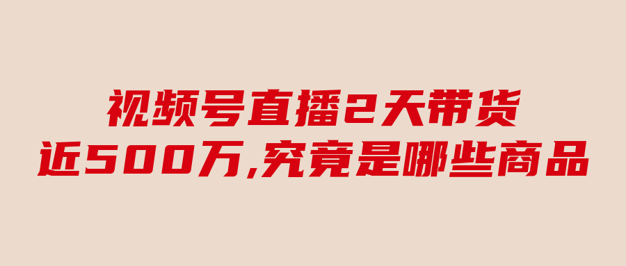 視頻號直播2天帶貨近500萬,究竟是哪些商品做到了?（視頻號直播帶貨爆火產品）