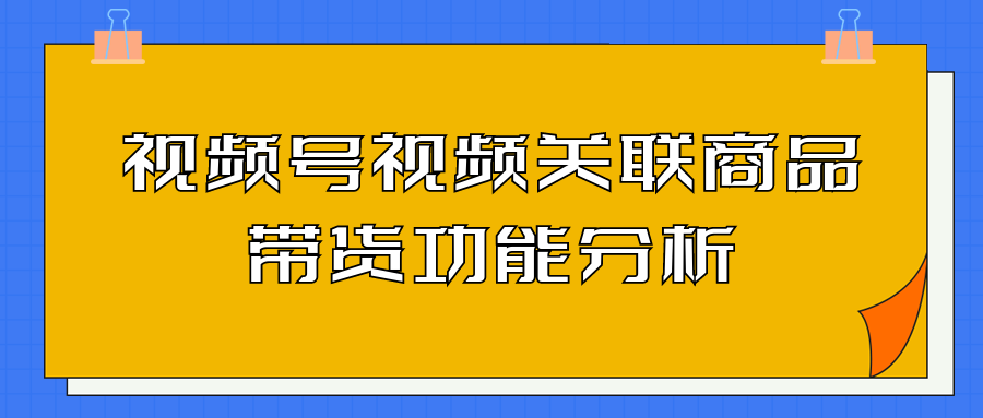 視頻號視頻關(guān)聯(lián)商品帶貨功能分析