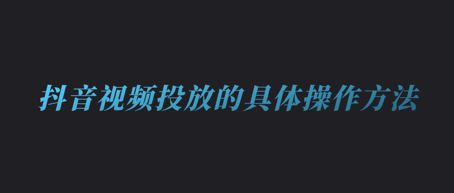 抖音新起號如何進行千川投放(中)（抖音視頻投放的具體操作方法)