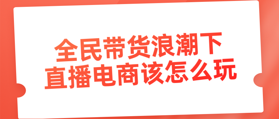 全民帶貨浪潮下，直播電商該怎么玩（短視頻直播如何快速起號(hào)）