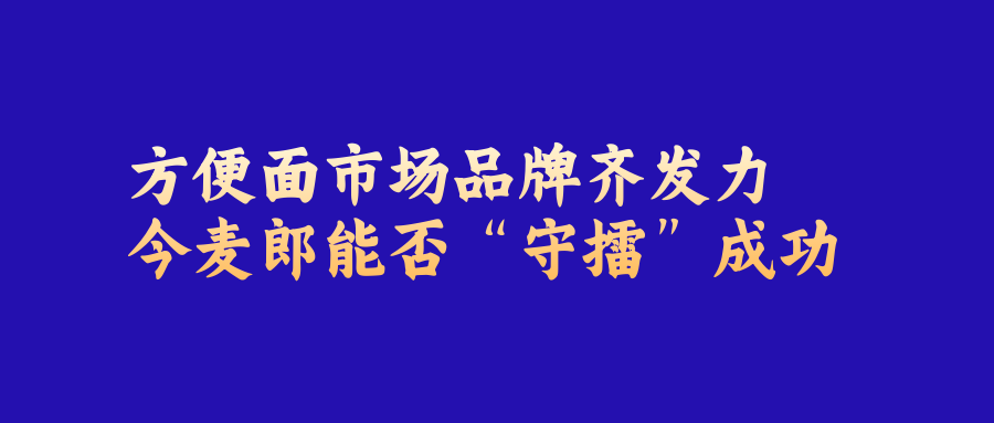 方便面市場品牌齊發(fā)力，今麥郎能否“守擂”成功？（保持產品創(chuàng)新力是企業(yè)增長的關鍵）