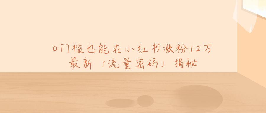 0门槛也能在小红书涨粉12万？最新「流量密码」竟是ta（小红书打卡博主涨粉秘籍拆解）