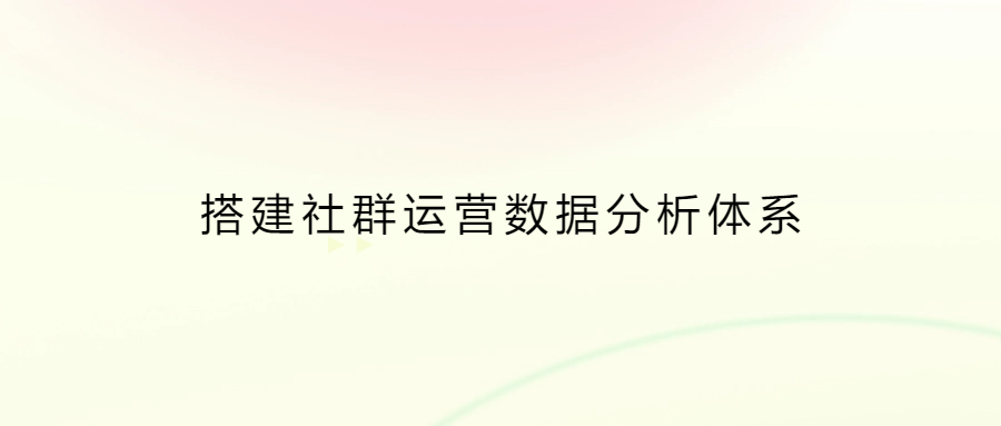 5個步驟，3種關鍵數據，幫助你搭建社群運營數據分析體系（上）