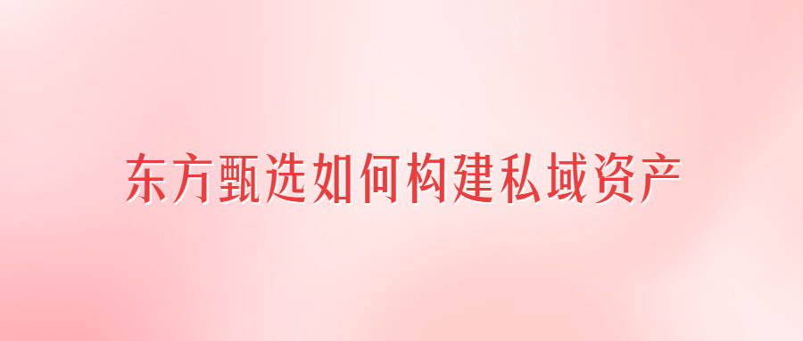 東方甄選上線付費會員，199元一年，這條路走對了嗎？（東方甄選如何構(gòu)建私域資產(chǎn)）