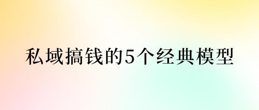 私域搞錢的5個(gè)經(jīng)典模型（私域到底如何搞錢，這一篇為你解答）