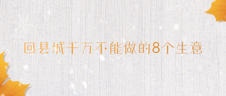 回縣城千萬不能做的8個(gè)生意（回老家創(chuàng)業(yè)如何選項(xiàng)目）