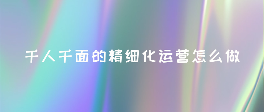 千人千面的精細化運營怎么做