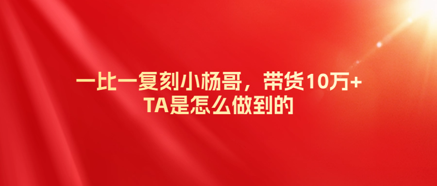 一比一復刻小楊哥，帶貨10萬+（普通人如何借助瘋狂小楊哥的長尾流量來賺錢）