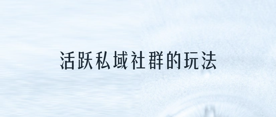 拆解了100+私域案例后，我總結(jié)10個活躍私域社群的玩法